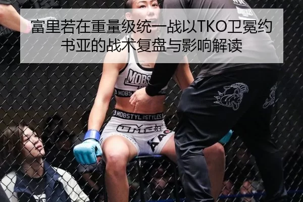 富里若在重量级统一战以TKO卫冕约书亚的战术复盘与影响解读