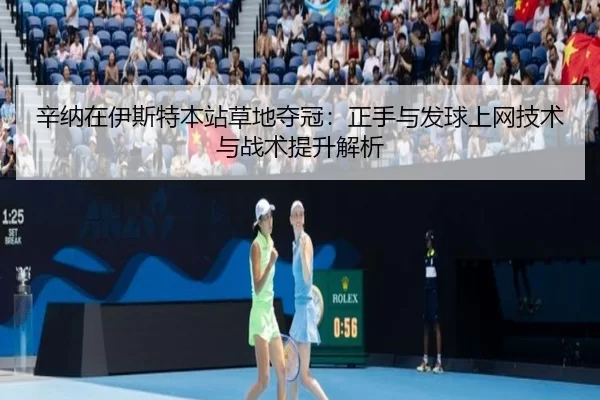 辛纳在伊斯特本站草地夺冠：正手与发球上网技术与战术提升解析